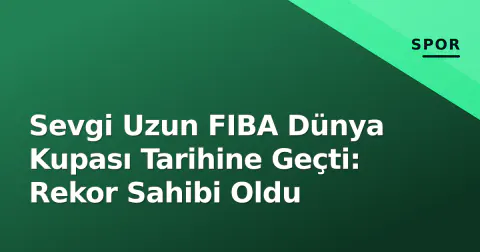 Sevgi Uzun FIBA Dünya Kupası Tarihine Geçti: Rekor Sahibi Oldu