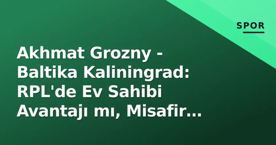 Akhmat Grozny - Baltika Kaliningrad: RPL'de Ev Sahibi Avantajı mı, Misafir Şaşkınlığı mı? görseli
