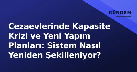 Cezaevlerinde Kapasite Krizi ve Yeni Yapım Planları: Sistem Nasıl Yeniden Şekilleniyor?