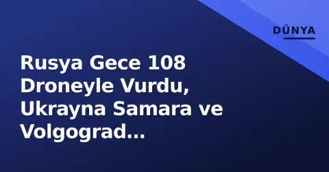Rusya Gece 108 Droneyle Vurdu, Ukrayna Samara ve Volgograd Rafinerilerini Hedef Aldı
