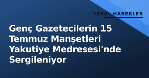 Genç Gazetecilerin 15 Temmuz Manşetleri Yakutiye Medresesi'nde Sergileniyor