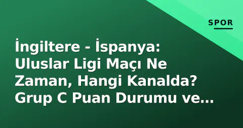 İngiltere - İspanya: Uluslar Ligi Maçı Ne Zaman, Hangi Kanalda? Grup C Puan Durumu ve Kadro Beklentileri