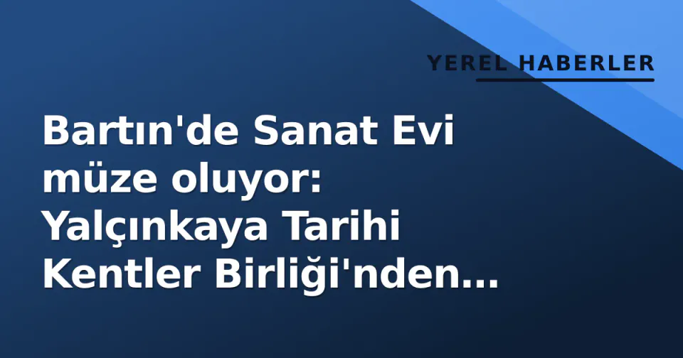 Bartın'de Sanat Evi müze oluyor: Yalçınkaya Tarihi Kentler Birliği'nden hedefleri açıkladı görseli