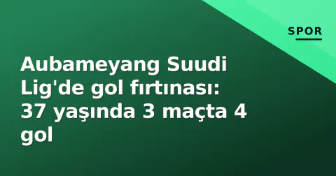 Aubameyang Suudi Lig'de gol fırtınası: 37 yaşında 3 maçta 4 gol