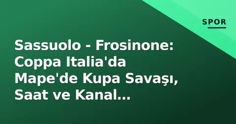 Sassuolo - Frosinone: Coppa Italia'da Mape'de Kupa Savaşı, Saat ve Kanal Bilgileri