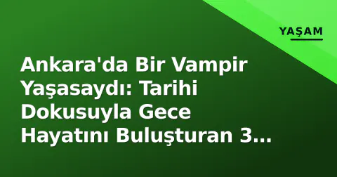 Ankara'da Bir Vampir Yaşasaydı: Tarihi Dokusuyla Gece Hayatını Buluşturan 3 İlçe