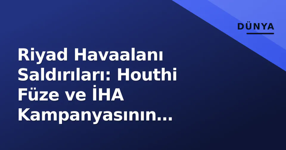 Riyad Havaalanı Saldırıları: Houthi Füze ve İHA Kampanyasının Stratejik Analizi görseli