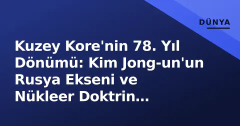 Kuzey Kore'nin 78. Yıl Dönümü: Kim Jong-un'un Rusya Ekseni ve Nükleer Doktrin Gölgesi
