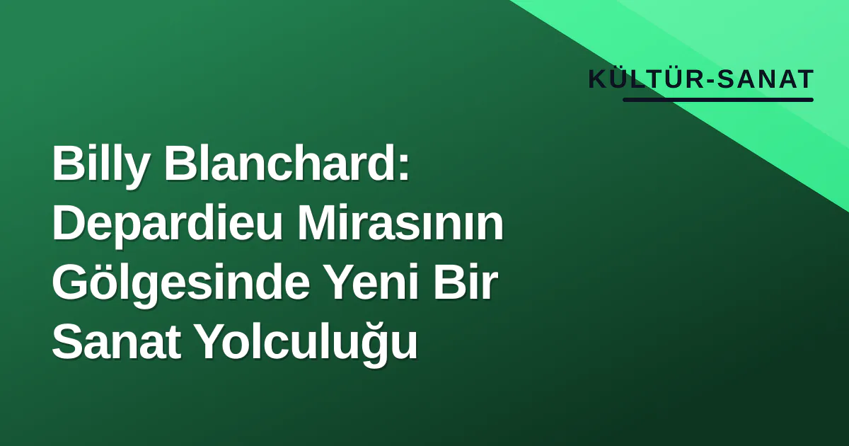 Billy Blanchard: Depardieu Mirasının Gölgesinde Yeni Bir Sanat Yolculuğu Billy Blanchard: Depardieu Mirasının Gölgesinde Yeni Bir Sanat Yolculuğu