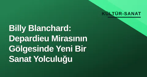 Billy Blanchard: Depardieu Mirasının Gölgesinde Yeni Bir Sanat Yolculuğu