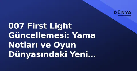 007 First Light Güncellemesi: Yama Notları ve Oyun Dünyasındaki Yeni Değişiklikler
