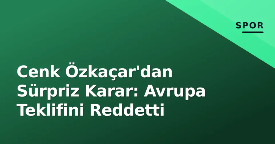 Cenk Özkaçar'dan Sürpriz Karar: Avrupa Teklifini Reddetti görseli