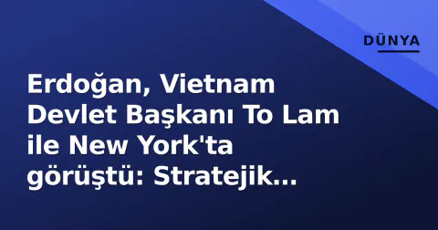 Erdoğan, Vietnam Devlet Başkanı To Lam ile New York'ta görüştü: Stratejik ortaklık ve ticaret hedefleri masada
