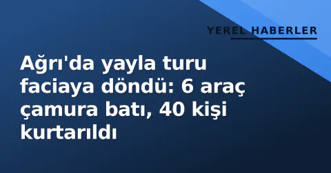 Ağrı'da yayla turu faciaya döndü: 6 araç çamura batı, 40 kişi kurtarıldı