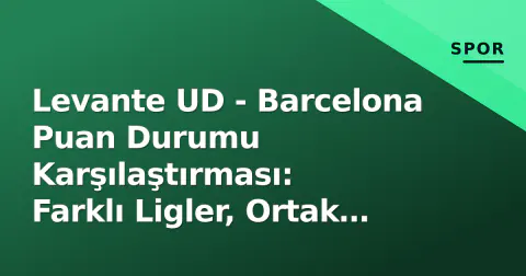 Levante UD - Barcelona Puan Durumu Karşılaştırması: Farklı Ligler, Ortak Geçmiş ve Kupada Buluşma İhtimali