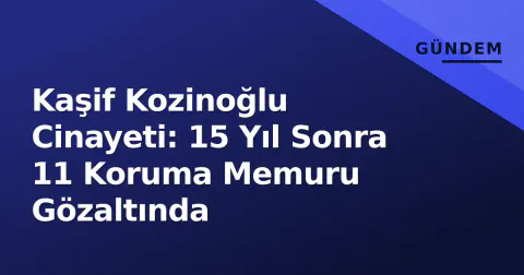 Kaşif Kozinoğlu Cinayeti: 15 Yıl Sonra 11 Koruma Memuru Gözaltında