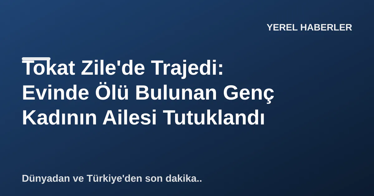 Tokat Zile'de Trajedi: Evinde Ölü Bulunan Genç Kadının Ailesi Tutuklandı Tokat Zile'de Trajedi: Evinde Ölü Bulunan Genç Kadının Ailesi Tutuklandı