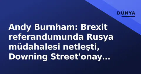 Andy Burnham: Brexit referandumunda Rusya müdahalesi netleşti, Downing Street'onay verdi