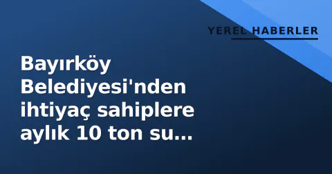 Bayırköy Belediyesi'nden ihtiyaç sahiplere aylık 10 ton su desteği kararı
