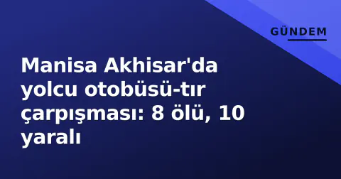 Manisa Akhisar'da yolcu otobüsü-tır çarpışması: 8 ölü, 10 yaralı
