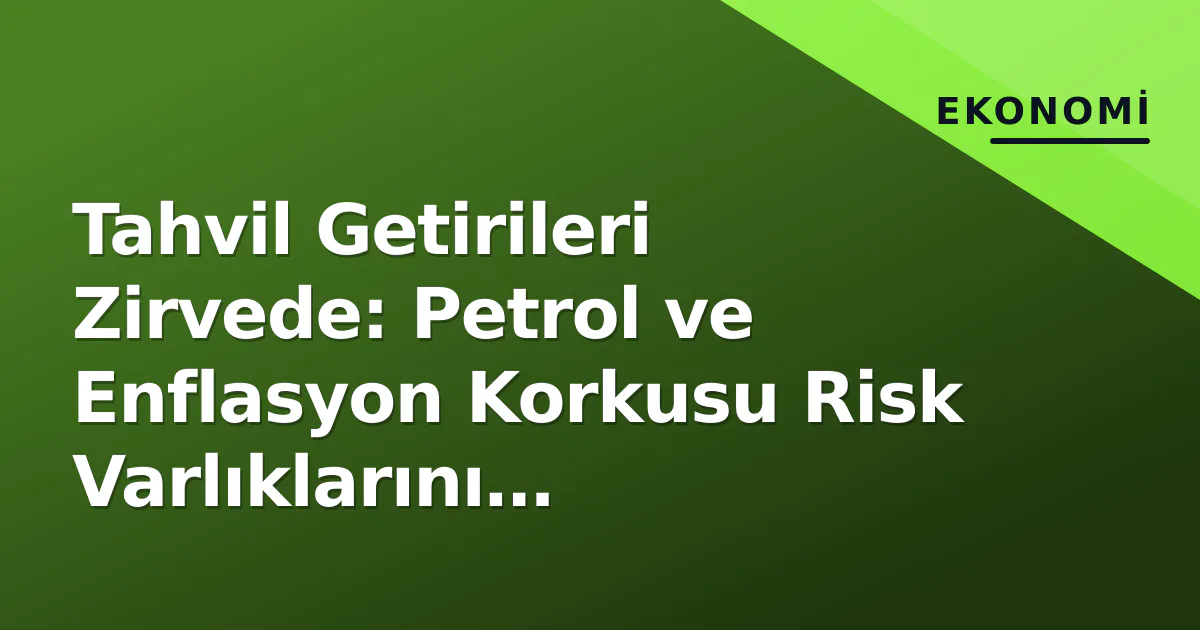 Tahvil Getirileri Zirvede: Petrol ve Enflasyon Korkusu Risk Varlıklarını Baskılıyor