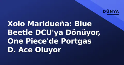 Xolo Maridueña: Blue Beetle DCU'ya Dönüyor, One Piece'de Portgas D. Ace Oluyor