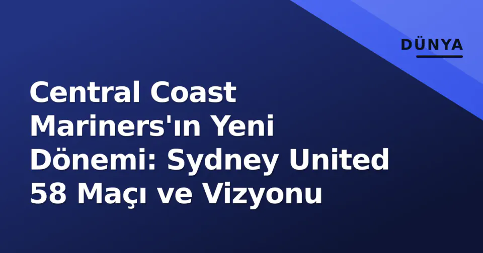 Central Coast Mariners'ın Yeni Dönemi: Sydney United 58 Maçı ve Vizyonu görseli