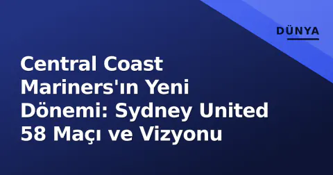 Central Coast Mariners'ın Yeni Dönemi: Sydney United 58 Maçı ve Vizyonu