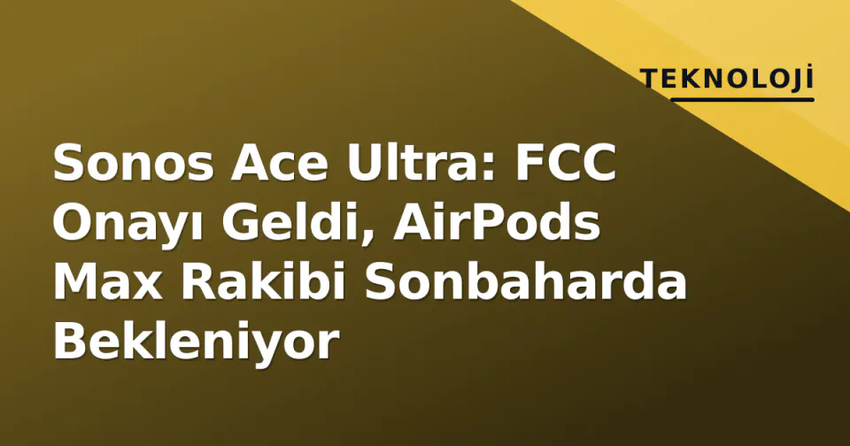 Sonos Ace Ultra: FCC Onayı Geldi, AirPods Max Rakibi Sonbaharda Bekleniyor görseli