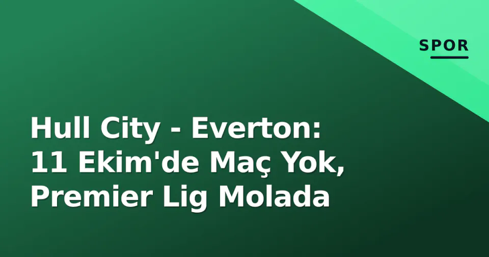 Hull City - Everton: 11 Ekim'de Maç Yok, Premier Lig Molada görseli