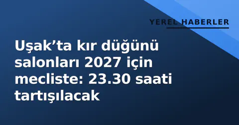 Uşak’ta kır düğünü salonları 2027 için mecliste: 23.30 saati tartışılacak
