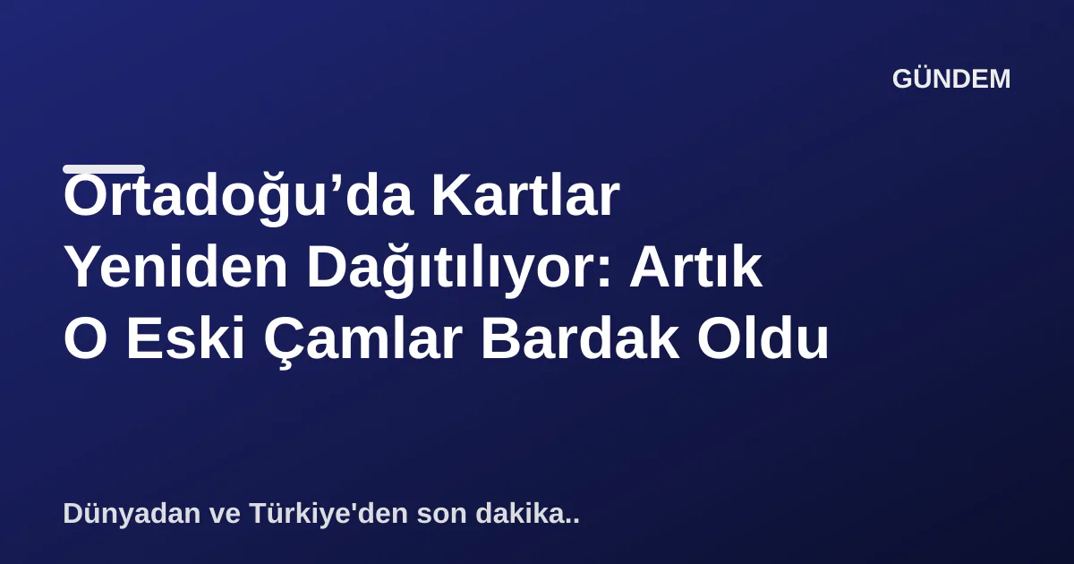 Ortadoğu’da Kartlar Yeniden Dağıtılıyor: Artık O Eski Çamlar Bardak Oldu Ortadoğu’da Kartlar Yeniden Dağıtılıyor: Artık O Eski Çamlar Bardak Oldu