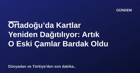 Ortadoğu’da Kartlar Yeniden Dağıtılıyor: Artık O Eski Çamlar Bardak Oldu