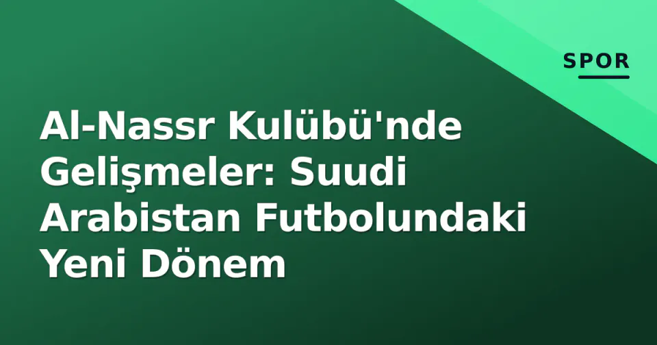 Al-Nassr Kulübü'nde Gelişmeler: Suudi Arabistan Futbolundaki Yeni Dönem görseli
