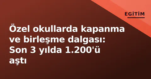 Özel okullarda kapanma ve birleşme dalgası: Son 3 yılda 1.200'ü aştı