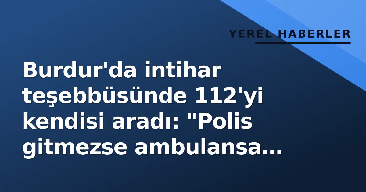 Burdur'da intihar teşebbüsünde 112'yi kendisi aradı: "Polis gitmezse ambulansa binmem" Burdur'da intihar teşebbüsünde 112'yi kendisi aradı: "Polis gitmezse ambulansa binmem"
