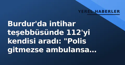 Burdur'da intihar teşebbüsünde 112'yi kendisi aradı: "Polis gitmezse ambulansa binmem"