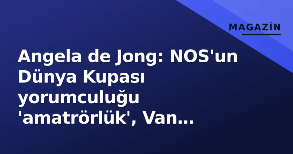 Angela de Jong: NOS'un Dünya Kupası yorumculuğu 'amatrörlük', Van Hooijdonk eleştirisi dozajı tuttu görseli