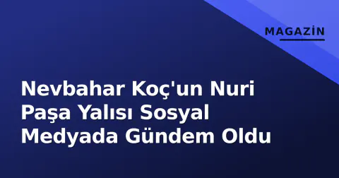 Nevbahar Koç'un Nuri Paşa Yalısı Sosyal Medyada Gündem Oldu