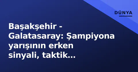 Başakşehir - Galatasaray: Şampiyona yarışının erken sinyali, taktik çizgiler ve kadro gündemi