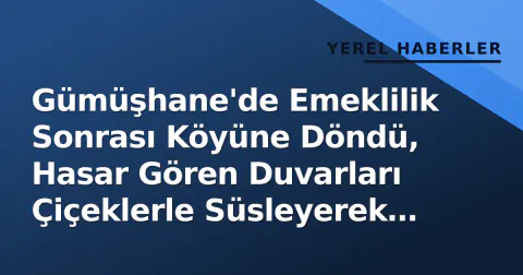 Gümüşhane'de Emeklilik Sonrası Köyüne Döndü, Hasar Gören Duvarları Çiçeklerle Süsleyerek Çehre Değiştirdi