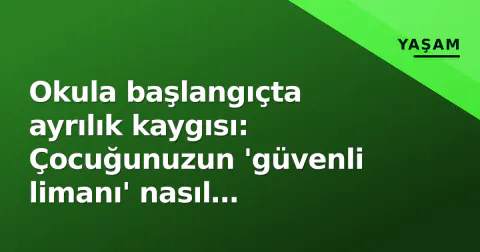 Okula başlangıçta ayrılık kaygısı: Çocuğunuzun 'güvenli limanı' nasıl olursunuz?
