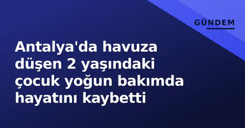 Antalya'da havuza düşen 2 yaşındaki çocuk yoğun bakımda hayatını kaybetti
