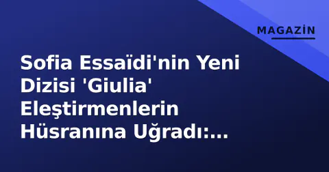 Sofia Essaïdi'nin Yeni Dizisi 'Giulia' Eleştirmenlerin Hüsranına Uğradı: 'Absürd ve Cliché Dolu'