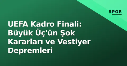 UEFA Kadro Finali: Büyük Üç'ün Şok Kararları ve Vestiyer Depremleri