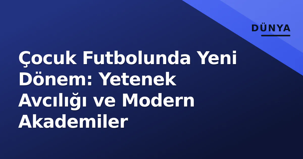 Çocuk Futbolunda Yeni Dönem: Yetenek Avcılığı ve Modern Akademiler Çocuk Futbolunda Yeni Dönem: Yetenek Avcılığı ve Modern Akademiler