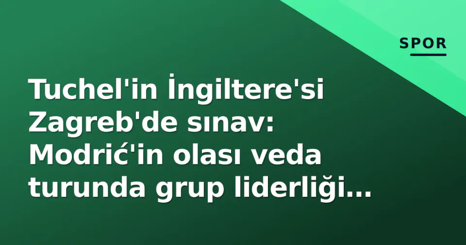 Tuchel'in İngiltere'si Zagreb'de sınav: Modrić'in olası veda turunda grup liderliği çizgisi görseli