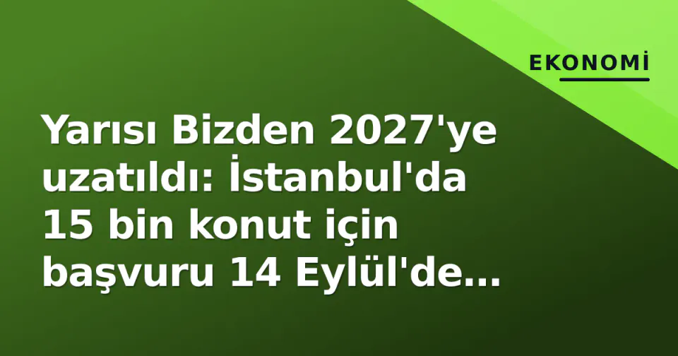 Yarısı Bizden 2027'ye uzatıldı: İstanbul'da 15 bin konut için başvuru 14 Eylül'de başlıyor görseli