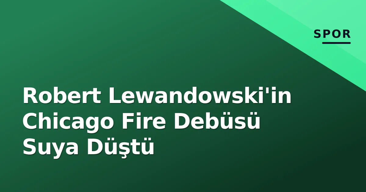 Robert Lewandowski'in Chicago Fire Debüsü Suya Düştü Robert Lewandowski'in Chicago Fire Debüsü Suya Düştü