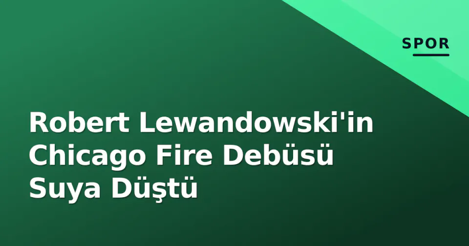 Robert Lewandowski'in Chicago Fire Debüsü Suya Düştü görseli